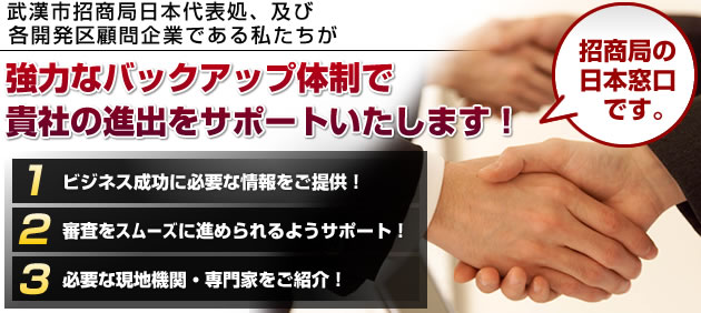 武漢東湖国家高新技術開発区招商局及び武漢市人民政府商務局の顧問企業である私たちが強力なバックアップ体制で貴社の進出をサポートいたします!